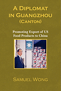 A Diplomat in Guangzhou (Canton): Promoting Export of Us Food Products to China - Wong, Samuel