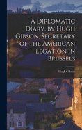 A Diplomatic Diary, by Hugh Gibson, Secretary of the American Legation in Brussels