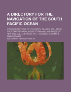A Directory for the Navigation of the South Pacific Ocean: With Descriptions of Its Coasts, Islands, Etc., from the Strait of Magalhaens to Panama, and Those of New Zealand, Australia, Etc