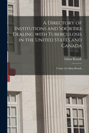 A Directory of Institutions and Societies Dealing with Tuberculosis in the United States and Canada (Classic Reprint)