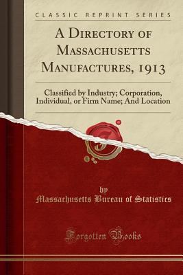 A Directory of Massachusetts Manufactures, 1913: Classified by Industry; Corporation, Individual, or Firm Name; And Location (Classic Reprint) - Statistics, Massachusetts Bureau of