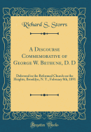 A Discourse Commemorative of George W. Bethune, D. D: Delivered in the Reformed Church on the Heights, Brooklyn, N. Y., February 8th, 1891 (Classic Reprint)