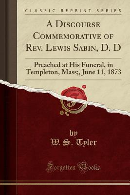 A Discourse Commemorative of Rev. Lewis Sabin, D. D: Preached at His Funeral, in Templeton, Mass;, June 11, 1873 (Classic Reprint) - Tyler, W S