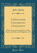 A Discourse Concerning Conscience: Wherein an Account Is Given of the Nature, and Rule, and Obligation, of It (Classic Reprint)