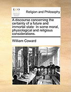 A Discourse Concerning the Certainty of a Future and Immortal State. In Some Moral, Physiological, and Religious Considerations. By a Doctor of Physick