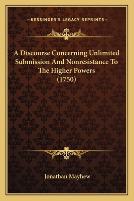 A Discourse Concerning Unlimited Submission And Nonresistance To The Higher Powers (1750) - Mayhew, Jonathan