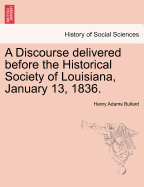 A Discourse Delivered Before the Historical Society of Louisiana, January 13, 1836 (Classic Reprint)