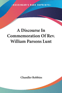 A Discourse In Commemoration Of Rev. William Parsons Lunt