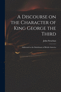 A Discourse on the Character of King George the Third [microform]: Addressed to the Inhabitants of British America