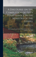 A Discourse on the Completion of Fifty Years Service in the Ministry of the Gospel: Delivered by Request in the North Church, New Haven, February 25th, 1855