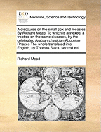 A Discourse on the Small Pox and Measles by Richard Mead, to Which Is Annexed, a Treatise on the Same Diseases, by the Celebrated Arabian Physician Abubeker Rhazes the Whole Translated Into English, by Thomas Stack, the Fourth Ed