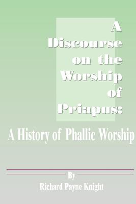 A Discourse on the Worship of Priapus: A History of Phallic Worship - Knight, Richard Payne