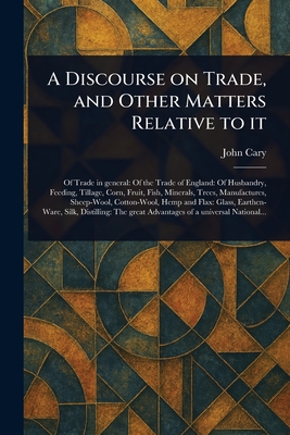 A Discourse on Trade, and Other Matters Relative to It - Cary, John