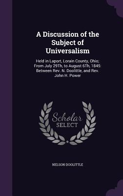 A Discussion of the Subject of Universalism: Held in Laport, Lorain County, Ohio; From July 29Th, to August 6Th, 1845: Between Rev. N. Doolittle, and Rev. John H. Power - Doolittle, Nelson