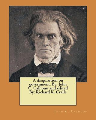 A disquisition on government. By: John C. Calhoun and edited By: Richard K. Cralle - Cralle, Richard K (Editor), and Calhoun, John C