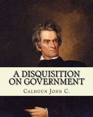 A disquisition on government. (Politics and government): By: John C. Calhoun, edited By: Richard K. Cralle (1800-1864). - Cralle, Richard K, and John C, Calhoun