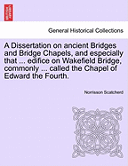 A Dissertation on Ancient Bridges and Bridge Chapels, and Especially That ... Edifice on Wakefield Bridge