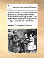 A Dissertation on Artificial Teeth in General. Exposing the Defects and Injurious Consequences of All Teeth Made of Animal Substances, ... by M. DuBois de Chemant, ...