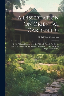 A Dissertation On Oriental Gardening: By Sir William Chambers, ... To Which Is Added, An Heroic Epistle, In Answer To Sir William Chambers, ... Enriched With Explanatory Notes, - Chambers, William, Sir