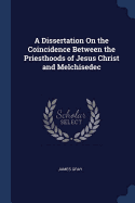 A Dissertation On the Coincidence Between the Priesthoods of Jesus Christ and Melchisedec