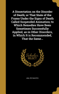 A Dissertation on the Disorder of Death; or That State of the Frame Under the Signs of Death Called Suspended Animation; to Which Remedies Have Been Sometimes Successfully Applied, as in Other Disorders, in Which It is Recommended, That the Same...