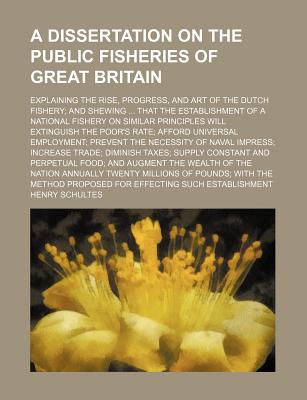 A Dissertation on the Public Fisheries of Great Britain: Explaining the Rise, Progress, and Art of the Dutch Fishery - Schultes, Henry