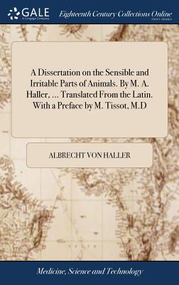 A Dissertation on the Sensible and Irritable Parts of Animals. By M. A. Haller, ... Translated From the Latin. With a Preface by M. Tissot, M.D - Haller, Albrecht Von