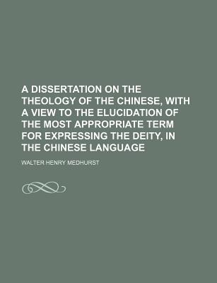 A Dissertation on the Theology of the Chinese, with a View to the Elucidation of the Most Appropriate Term for Expressing the Deity, in the Chinese Language - Medhurst, Walter Henry
