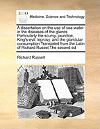 A Dissertation on the Use of Sea-Water in the Diseases of the Glands Particularly the Scurvy, Jaundice, King's-Evil, Leprosy, and the Glandular Consumption Translated from the Latin of Richard Russel, the Second Ed