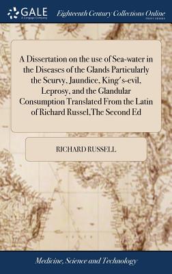 A Dissertation on the use of Sea-water in the Diseases of the Glands Particularly the Scurvy, Jaundice, King's-evil, Leprosy, and the Glandular Consumption Translated From the Latin of Richard Russel, The Second Ed - Russell, Richard