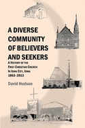 A Diverse Community of Believers and Seekers: A History of the First Christian Church in Iowa City, Iowa 1863-2013