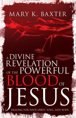A Divine Revelation of the Powerful Blood of Jesus: Healing for Your Spirit, Soul, and Body - Baxter, Mary K, and Lowery, T L