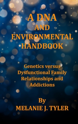 A DNA AND ENVIRONMENTAL HANDBOOK - Genetics Versus Dysfunctional Family Relationships and Addictions - Tyler, Melanie J