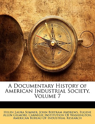 A Documentary History of American Industrial Society, Volume 7 - Sumner, Helen Laura, and Andrews, John Bertram, and Gilmore, Eugene Allen