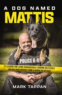 A Dog Named Mattis: 12 Lessons for Living Courageously, Serving Selflessly, and Building Bridges from a Heroic K9 Officer (the Perfect Christmas Gift for Dog Lovers and People in Law Enforcement or the Military)