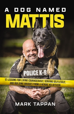 A Dog Named Mattis: 12 Lessons for Living Courageously, Serving Selflessly, and Building Bridges from a Heroic K9 Officer (the Perfect Christmas Gift for Dog Lovers and People in Law Enforcement or the Military) - Tappan, Mark