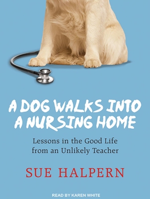 A Dog Walks Into a Nursing Home: Lessons in the Good Life from an Unlikely Teacher - Halpern, Sue, and White, Karen (Narrator)