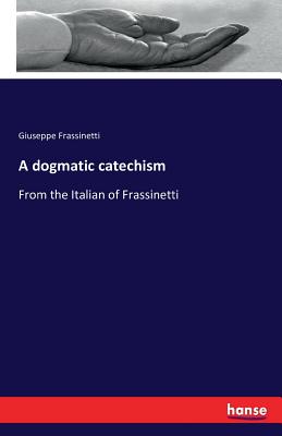 A dogmatic catechism: From the Italian of Frassinetti - Frassinetti, Giuseppe