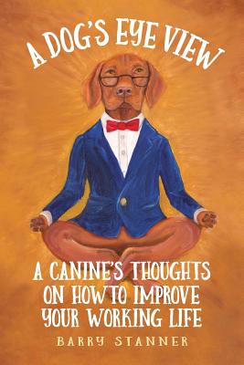 A Dog's Eye View: A Canine's Thoughts on How to Improve Your Working Life - Stanner, Barry, and Friedlander, Steven (Editor), and Allen, Debbie K