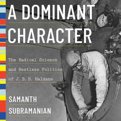 A Dominant Character: The Radical Science and Restless Politics of J.B.S. Haldane - Cowley, Jonathan (Read by), and Subramanian, Samanth