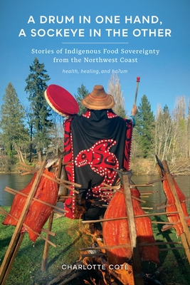 A Drum in One Hand, a Sockeye in the Other: Stories of Indigenous Food Sovereignty from the Northwest Coast - Cot, Charlotte