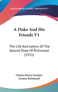 A Duke And His Friends V1: The Life And Letters Of The Second Duke Of Richmond (1911)