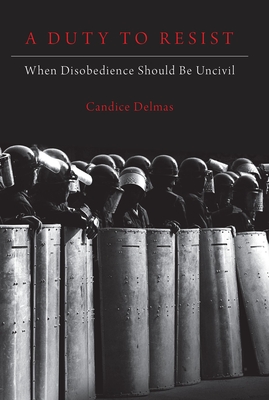 A Duty to Resist: When Disobedience Should Be Uncivil - Delmas, Candice