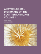 A Etymological Dictionary of the Scottish Language ...: Supplement; Volume 1