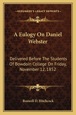A Eulogy on Daniel Webster: Delivered Before the Students of Bowdoin College on Friday, November 12, 1852 - Hitchcock, Roswell D