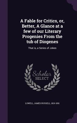 A Fable for Critics, or, Better, A Glance at a few of our Literary Progenies From the tub of Diogenes: That is, a Series of Jokes - Lowell, James Russell 1819-1891 (Creator)