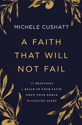 A Faith That Will Not Fail: 10 Practices to Build Up Your Faith When Your World Is Falling Apart - Cushatt, Michele