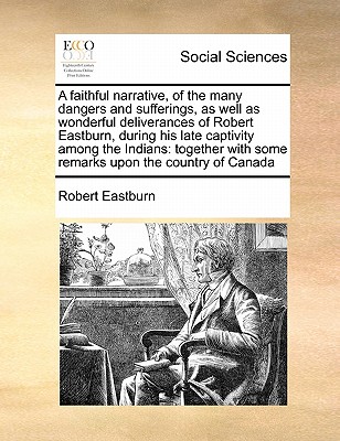 A Faithful Narrative, of the Many Dangers and Sufferings, as Well as Wonderful Deliverances of Robert Eastburn, During His Late Captivity Among the Indians: Together with Some Remarks Upon the Country of Canada - Eastburn, Robert