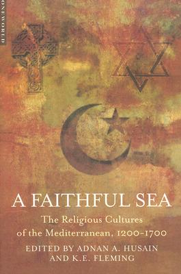 A Faithful Sea: The Religious Cultures of the Mediterranean, 1200-1700 - Husain, Adnan A, and Fleming, K E