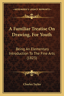 A Familiar Treatise On Drawing, For Youth: Being An Elementary Introduction To The Fine Arts (1823)